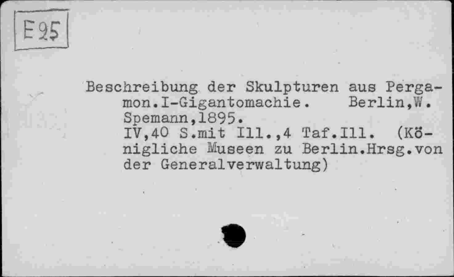 ﻿E2S
Beschreibung der Skulpturen aus Pergamon. I-Gigantomachie . Berlin,W. Spemann,1895«
IV,40 S.mit Ill.,4 Taf.111. (Königliche Museen zu Berlin.Hrsg.von der GeneralVerwaltung)